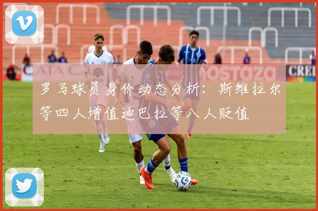 罗马球员身价动态分析：斯维拉尔等四人增值迪巴拉等八人贬值