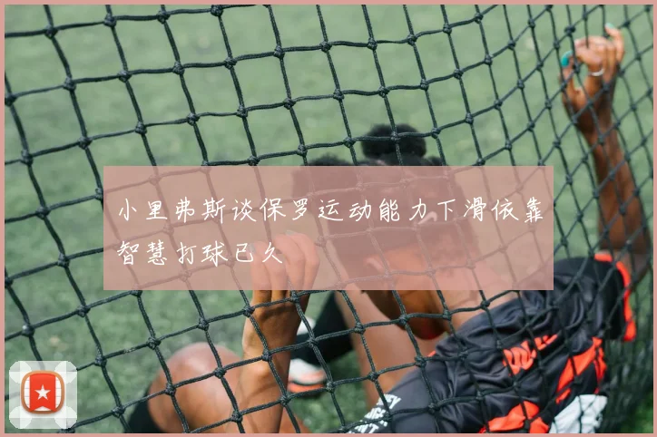 小里弗斯谈保罗运动能力下滑依靠智慧打球已久