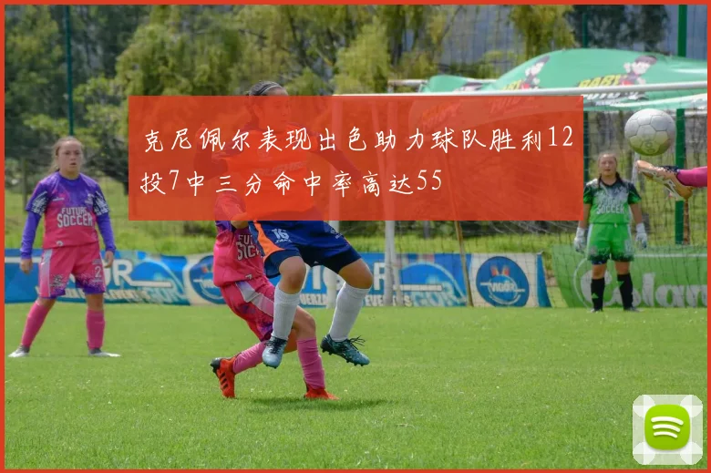 克尼佩尔表现出色助力球队胜利12投7中三分命中率高达55