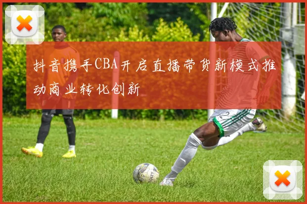 抖音携手CBA开启直播带货新模式推动商业转化创新