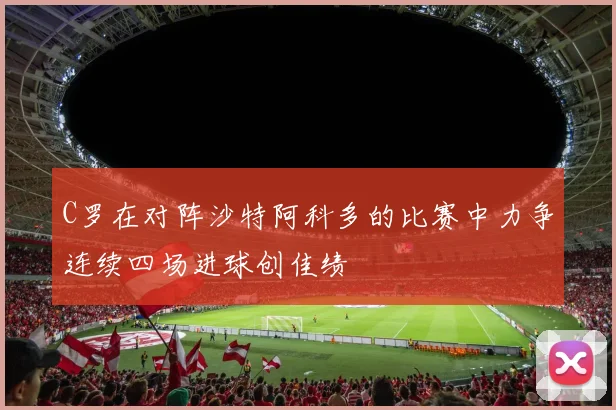 C罗在对阵沙特阿科多的比赛中力争连续四场进球创佳绩