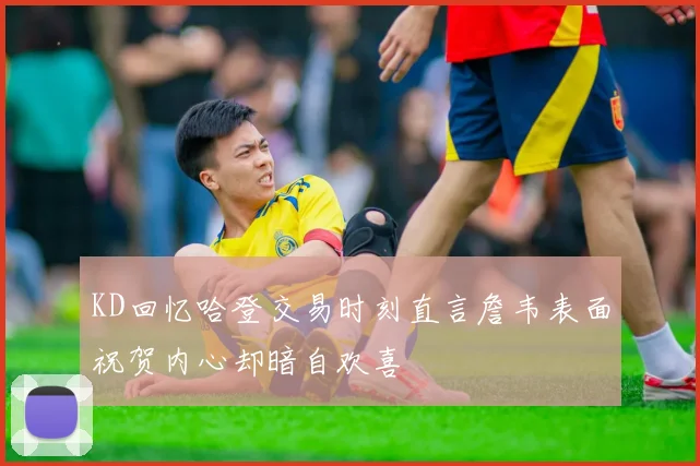 KD回忆哈登交易时刻直言詹韦表面祝贺内心却暗自欢喜