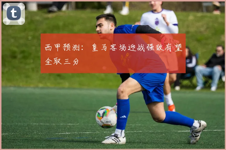 西甲预测：皇马客场迎战强敌有望全取三分