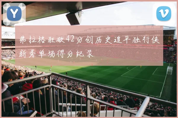 弗拉格狂砍42分创历史追平独行侠新秀单场得分纪录