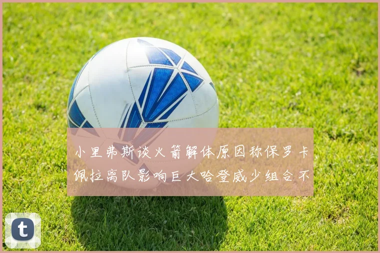 小里弗斯谈火箭解体原因称保罗卡佩拉离队影响巨大哈登威少组合不和谐