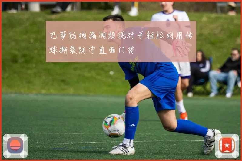 巴萨防线漏洞频现对手轻松利用传球撕裂防守直面门将