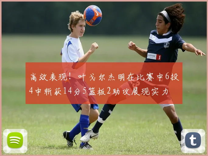 高效表现！叶戈尔杰明在比赛中6投4中斩获14分5篮板2助攻展现实力