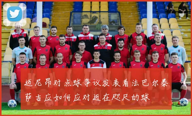 迈尼昂对点球争议发表看法巴尔泰萨吉应如何应对近在咫尺的球