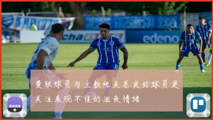 曼联球员与主教练关系良好球员更关注表现不佳的沮丧情绪