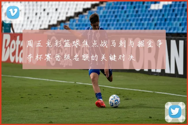 周五竞彩篮球焦点战马刺与掘金争夺杯赛晋级名额的关键对决