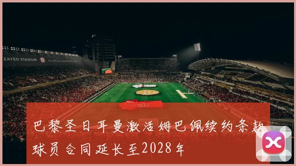 巴黎圣日耳曼激活姆巴佩续约条款球员合同延长至2028年