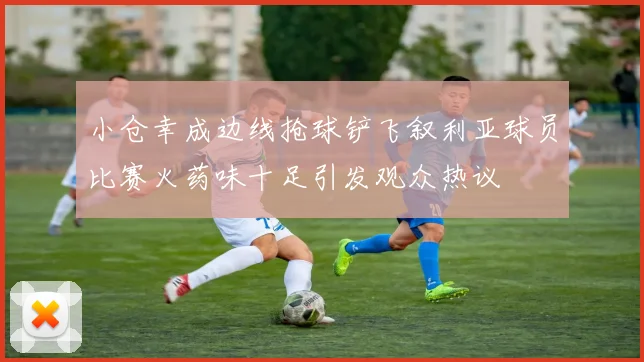 小仓幸成边线抢球铲飞叙利亚球员比赛火药味十足引发观众热议