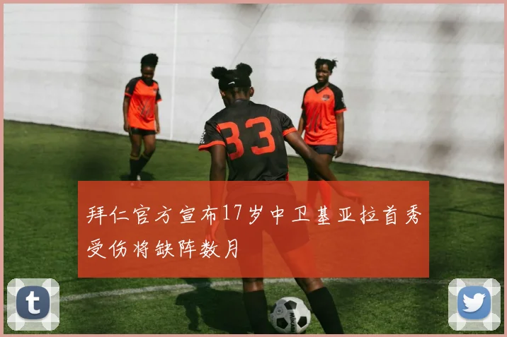 拜仁官方宣布17岁中卫基亚拉首秀受伤将缺阵数月