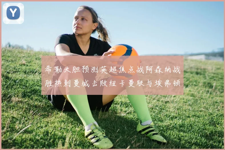 希勒大胆预测英超焦点战阿森纳战胜热刺曼城击败纽卡曼联与埃弗顿握手言和
