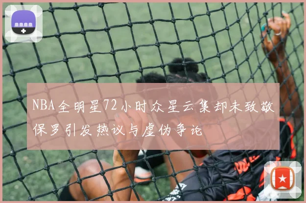 NBA全明星72小时众星云集却未致敬保罗引发热议与虚伪争论