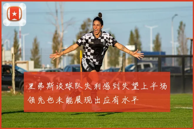 里弗斯谈球队失利感到失望上半场领先也未能展现出应有水平