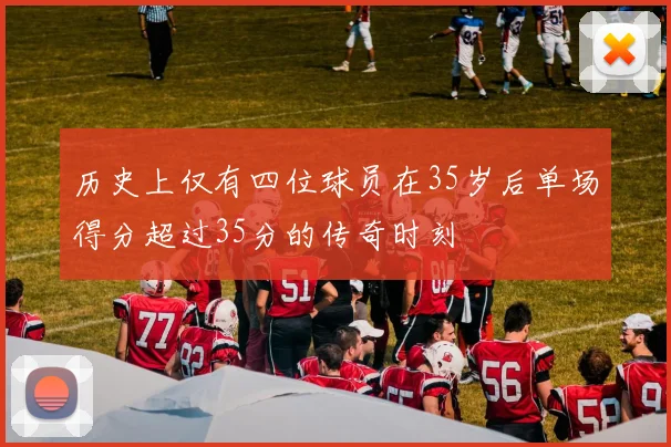历史上仅有四位球员在35岁后单场得分超过35分的传奇时刻