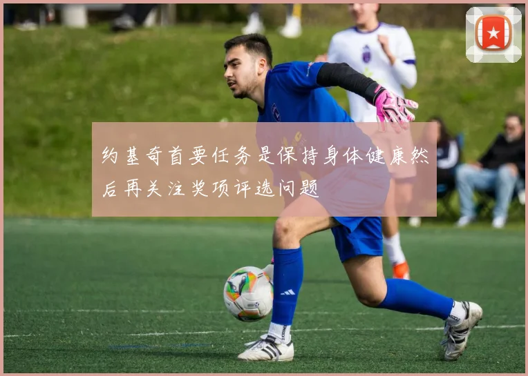 约基奇首要任务是保持身体健康然后再关注奖项评选问题