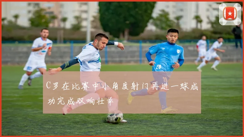 C罗在比赛中小角度射门再进一球成功完成双响壮举
