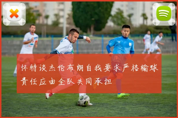 怀特谈杰伦布朗自我要求严格输球责任应由全队共同承担