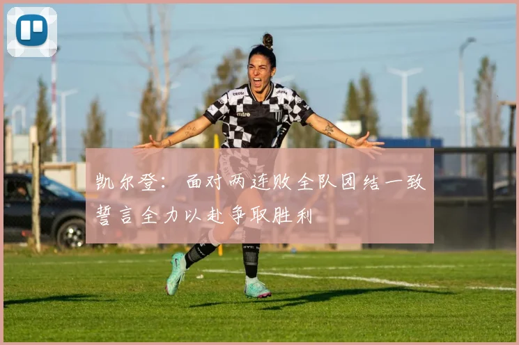 凯尔登：面对两连败全队团结一致誓言全力以赴争取胜利