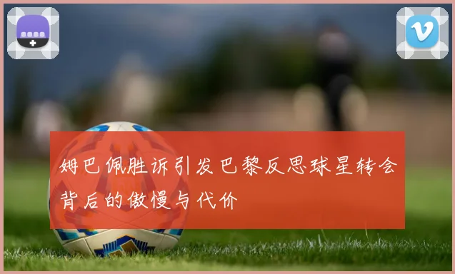 姆巴佩胜诉引发巴黎反思球星转会背后的傲慢与代价