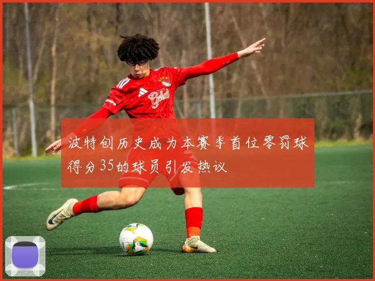 波特创历史成为本赛季首位零罚球得分35的球员引发热议