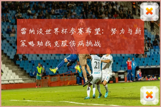 雷纳谈世界杯参赛希望：努力与新策略助我克服伤病挑战