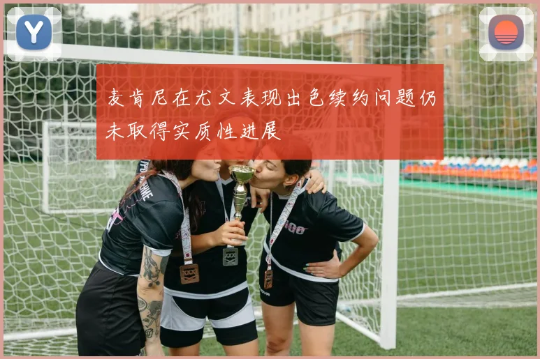 麦肯尼在尤文表现出色续约问题仍未取得实质性进展