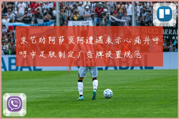朱艺对阿萨莫阿遭遇表示心痛并呼吁中足联制定广告牌设置规范