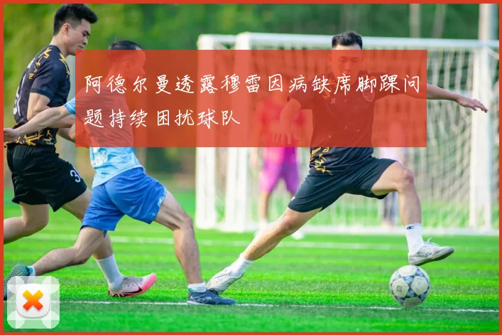 阿德尔曼透露穆雷因病缺席脚踝问题持续困扰球队