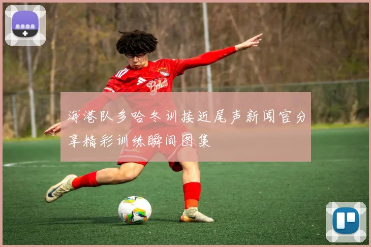 海港队多哈冬训接近尾声新闻官分享精彩训练瞬间图集