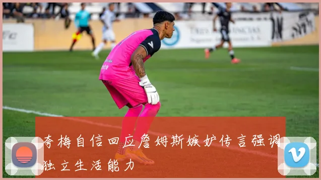 夸梅自信回应詹姆斯嫉妒传言强调独立生活能力