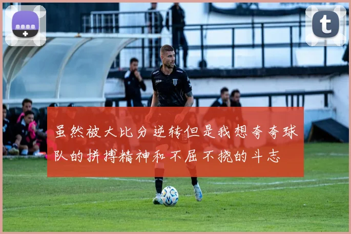 虽然被大比分逆转但是我想夸夸球队的拼搏精神和不屈不挠的斗志