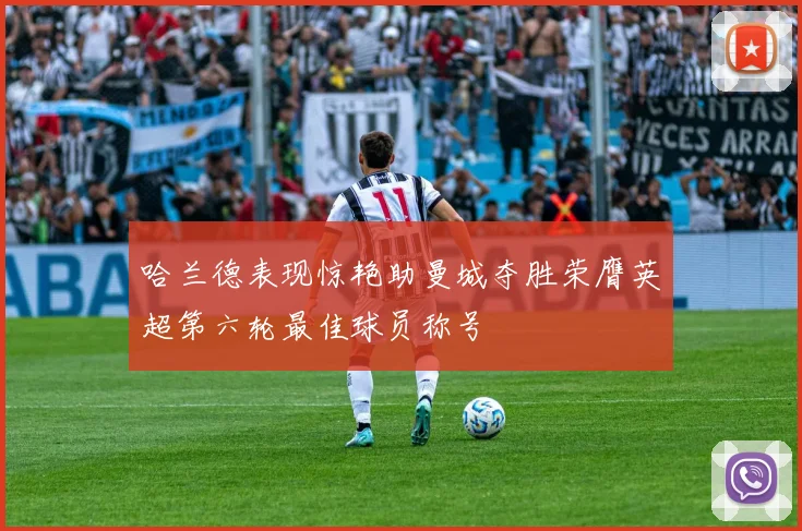 哈兰德表现惊艳助曼城夺胜荣膺英超第六轮最佳球员称号