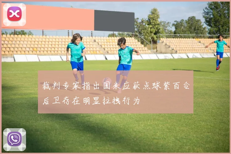 裁判专家指出国米应获点球紫百合后卫存在明显拉拽行为