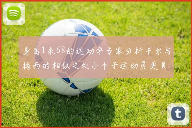 身高1米68的运动学专家分析卡尔与梅西的相似之处小个子运动员更具灵活性与敏捷性