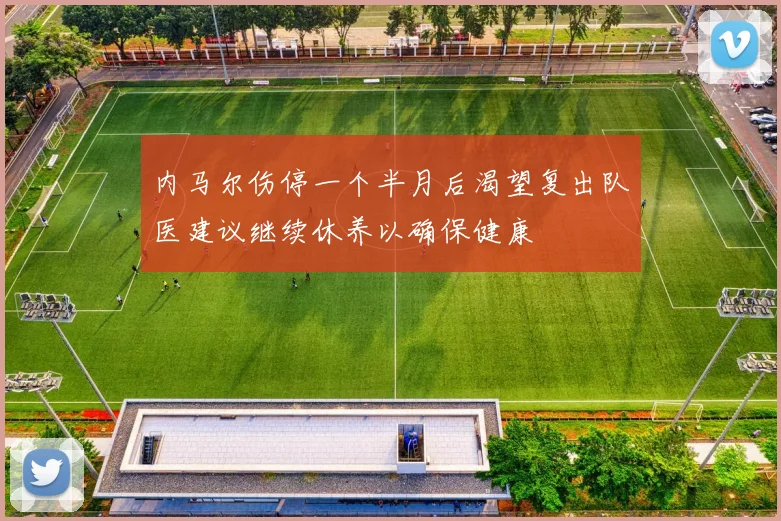 内马尔伤停一个半月后渴望复出队医建议继续休养以确保健康