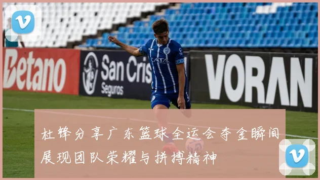 杜锋分享广东篮球全运会夺金瞬间展现团队荣耀与拼搏精神