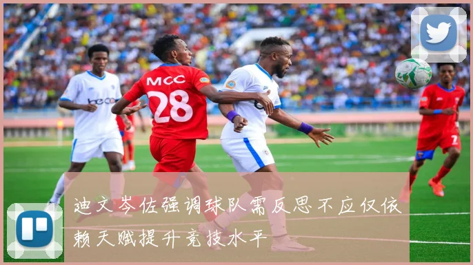 迪文岑佐强调球队需反思不应仅依赖天赋提升竞技水平