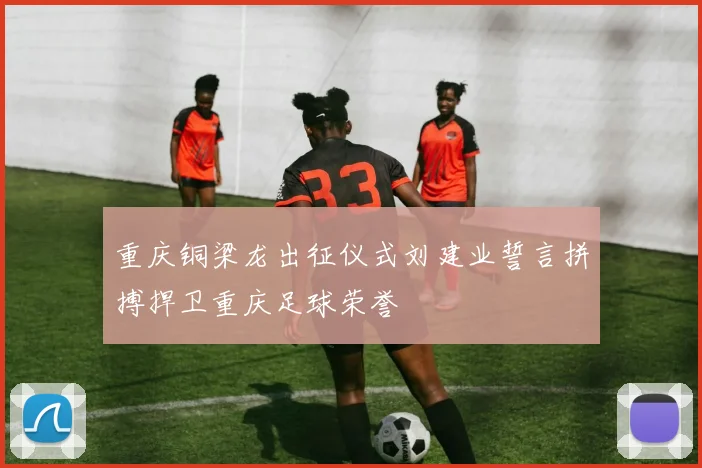 重庆铜梁龙出征仪式刘建业誓言拼搏捍卫重庆足球荣誉
