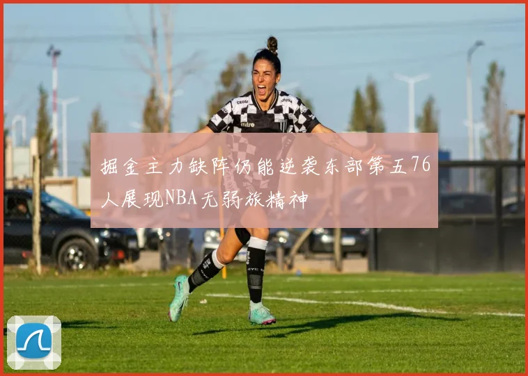 掘金主力缺阵仍能逆袭东部第五76人展现NBA无弱旅精神
