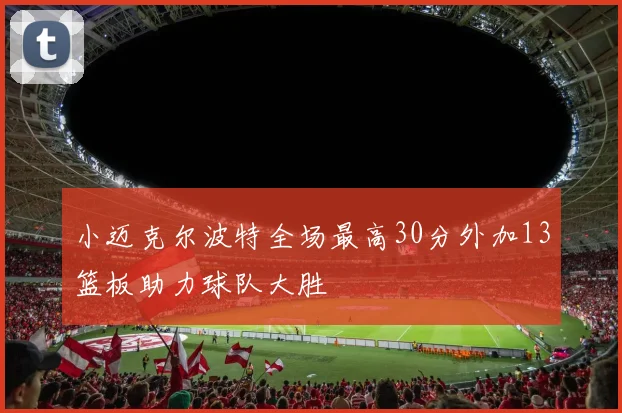 小迈克尔波特全场最高30分外加13篮板助力球队大胜