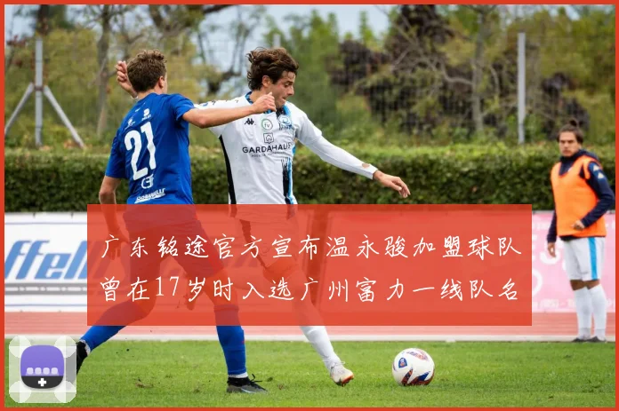 广东铭途官方宣布温永骏加盟球队曾在17岁时入选广州富力一线队名单