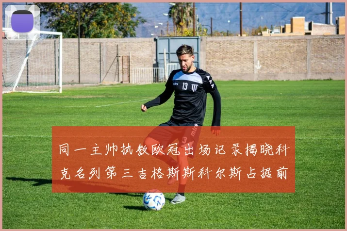 同一主帅执教欧冠出场记录揭晓科克名列第三吉格斯斯科尔斯占据前两位