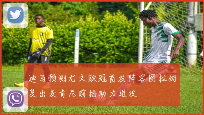迪马预测尤文欧冠首发阵容图拉姆复出麦肯尼前插助力进攻