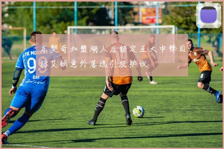 东契奇加盟湖人后锁定五大中锋目标艾顿意外落选引发热议