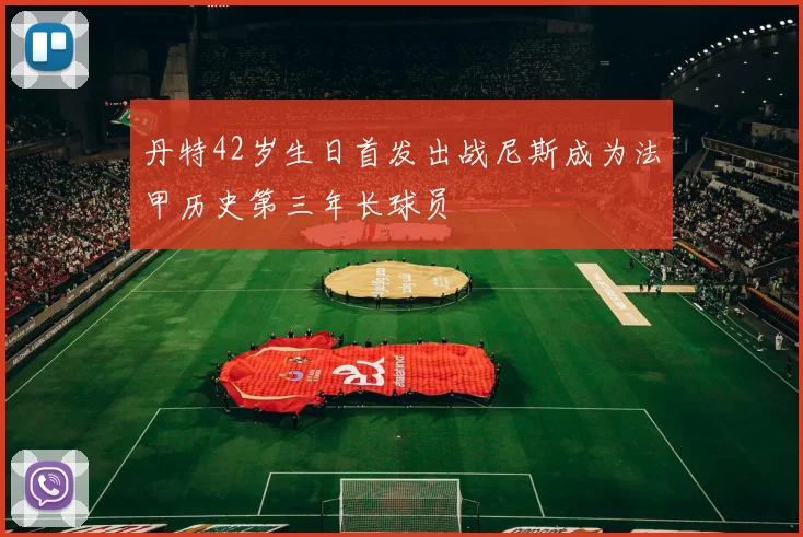 丹特42岁生日首发出战尼斯成为法甲历史第三年长球员