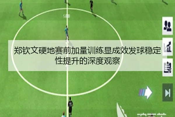 郑钦文硬地赛前加量训练显成效发球稳定性提升的深度观察